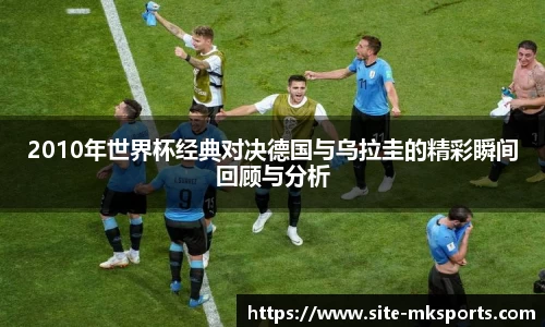 2010年世界杯经典对决德国与乌拉圭的精彩瞬间回顾与分析