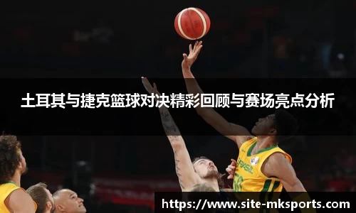 土耳其与捷克篮球对决精彩回顾与赛场亮点分析