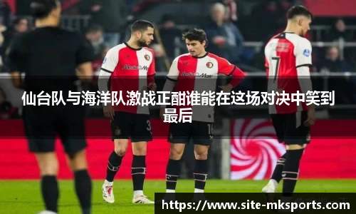 仙台队与海洋队激战正酣谁能在这场对决中笑到最后